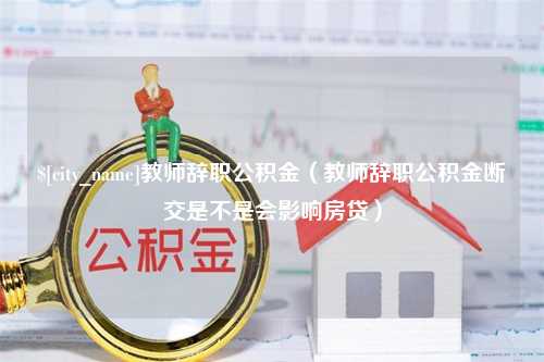 唐山教师辞职公积金（教师辞职公积金断交是不是会影响房贷）