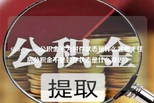 唐山公积金不为封存状态是什么意思（住房公积金不是封存状态是什么意思）