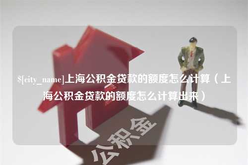 唐山上海公积金贷款的额度怎么计算（上海公积金贷款的额度怎么计算出来）